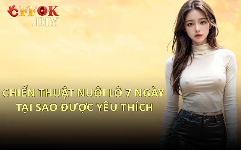 Chiến Thuật Nuôi Lô 7 Ngày Tại Sao Được Yêu Thích